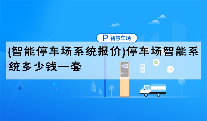 (智能停车场系统报价)停车场智能系统多少钱一套