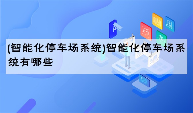 (智能化停车场系统)智能化停车场系统有哪些