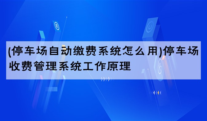 (停车场自动缴费系统怎么用)停车场收费管理系统工作原理